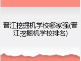 晋江挖掘机学校哪家强(晋江挖掘机学校排名)