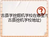 古县学挖掘机学校在哪里?(古县挖机学校地址)