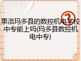 果洛玛多县的数控机电学校中专能上吗(玛多县数控机电中专)