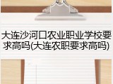 大连沙河口农业职业学校要求高吗(大连农职要求高吗)