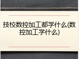 技校数控加工都学什么(数控加工学什么)