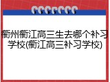 衢州衢江高三生去哪个补习学校(衢江高三补习学校)
