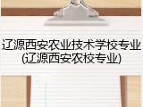 辽源西安农业技术学校专业(辽源西安农校专业)
