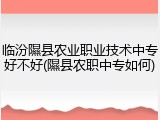 临汾隰县农业职业技术中专好不好(隰县农职中专如何)