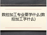 数控加工专业要学什么(数控加工学什么)