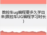 数控车ug编程要多久学出来(数控车UG编程学习时长)