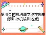 黎川县挖机培训学校在哪里(黎川挖机培训地点)