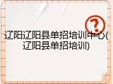 辽阳辽阳县单招培训中心(辽阳县单招培训)