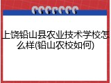 上饶铅山县农业技术学校怎么样(铅山农校如何)