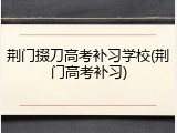 荆门掇刀高考补习学校(荆门高考补习)
