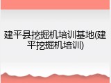 建平县挖掘机培训基地(建平挖掘机培训)