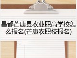昌都芒康县农业职高学校怎么报名(芒康农职校报名)