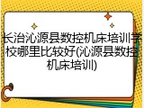 长治沁源县数控机床培训学校哪里比较好(沁源县数控机床培训)