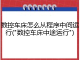 数控车床怎么从程序中间运行("数控车床中途运行")