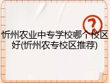 忻州农业中专学校哪个校区好(忻州农专校区推荐)