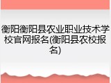 衡阳衡阳县农业职业技术学校官网报名(衡阳县农校报名)