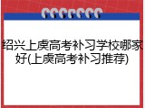 绍兴上虞高考补习学校哪家好(上虞高考补习推荐)