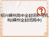 绍兴嵊州高中全封闭补习机构(嵊州全封闭高中)