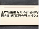 佳木斯富锦专升本补习机构报名时间(富锦专升本报名)
