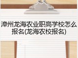 漳州龙海农业职高学校怎么报名(龙海农校报名)