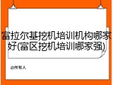 富拉尔基挖机培训机构哪家好(富区挖机培训哪家强)