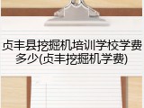 贞丰县挖掘机培训学校学费多少(贞丰挖掘机学费)