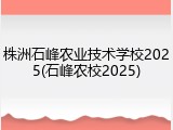 株洲石峰农业技术学校2025(石峰农校2025)