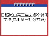 日照岚山高三生去哪个补习学校(岚山高三补习推荐)