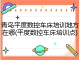 青岛平度数控车床培训地方在哪(平度数控车床培训点)