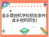 金乡县挖机学校招生条件(金乡挖机招生)