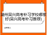湖州吴兴高考补习学校哪家好(吴兴高考补习推荐)