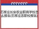 石家庄长安农业职高学校怎么报名(石家庄农职校报名)
