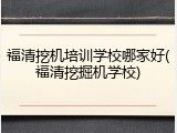 福清挖机培训学校哪家好(福清挖掘机学校)