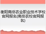 衡阳南岳农业职业技术学校官网报名(南岳农校官网报名)