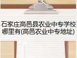 石家庄高邑县农业中专学校哪里有(高邑农业中专地址)