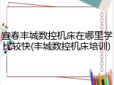 宜春丰城数控机床在哪里学比较快(丰城数控机床培训)