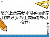 绍兴上虞高考补习学校哪家比较好(绍兴上虞高考补习推荐)