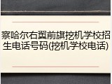 察哈尔右翼前旗挖机学校招生电话号码(挖机学校电话)