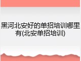 黑河北安好的单招培训哪里有(北安单招培训)