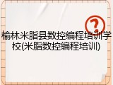 榆林米脂县数控编程培训学校(米脂数控编程培训)