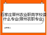 石家庄晋州农业职高学校读什么专业(晋州农职专业)