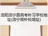 洛阳洛宁县高考补习学校地址(洛宁高补校地址)