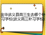 金华武义县高三生去哪个补习学校(武义高三补习学校)
