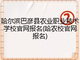 哈尔滨巴彦县农业职业技术学校官网报名(哈农校官网报名)