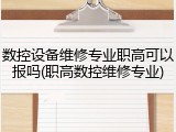 数控设备维修专业职高可以报吗(职高数控维修专业)