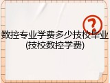 数控专业学费多少技校毕业(技校数控学费)