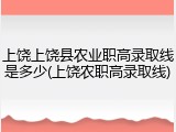 上饶上饶县农业职高录取线是多少(上饶农职高录取线)