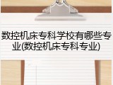 数控机床专科学校有哪些专业(数控机床专科专业)