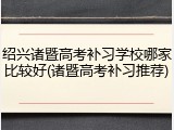 绍兴诸暨高考补习学校哪家比较好(诸暨高考补习推荐)