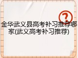 金华武义县高考补习推荐哪家(武义高考补习推荐)
